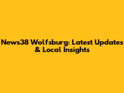 News38 Wolfsburg: Latest Updates & Local Insights