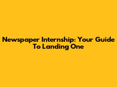 Newspaper Internship: Your Guide To Landing One