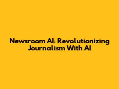 Newsroom AI: Revolutionizing Journalism With AI