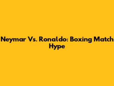Neymar Vs. Ronaldo: Boxing Match Hype