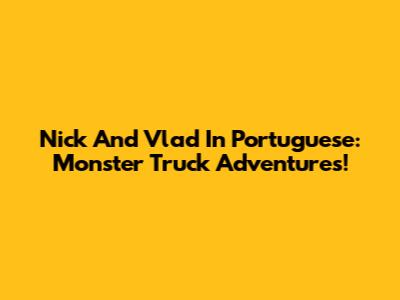 Nick And Vlad In Portuguese: Monster Truck Adventures!