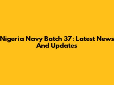 Nigeria Navy Batch 37: Latest News And Updates