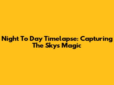 Night To Day Timelapse: Capturing The Sky's Magic