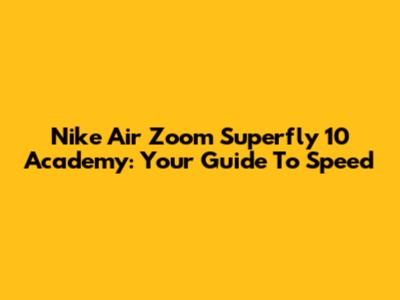 Nike Air Zoom Superfly 10 Academy: Your Guide To Speed