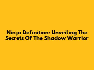Ninja Definition: Unveiling The Secrets Of The Shadow Warrior
