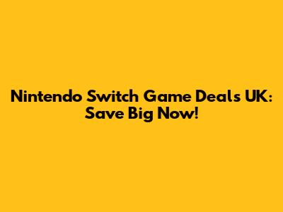 Nintendo Switch Game Deals UK: Save Big Now!