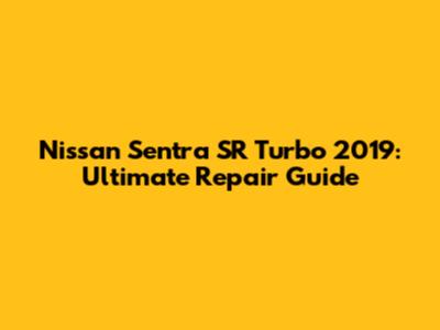 Nissan Sentra SR Turbo 2019: Ultimate Repair Guide