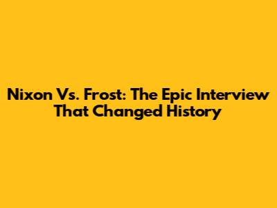Nixon Vs. Frost: The Epic Interview That Changed History
