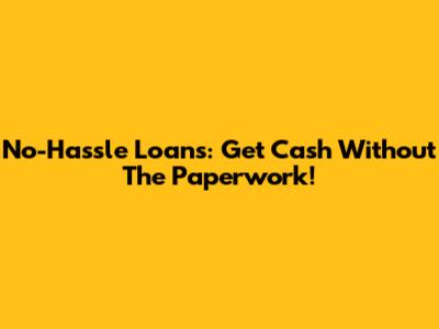 No-Hassle Loans: Get Cash Without The Paperwork!