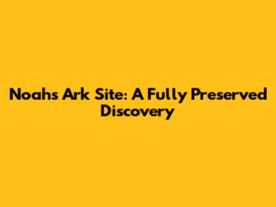 Noah's Ark Site: A Fully Preserved Discovery