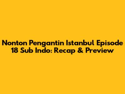 Nonton Pengantin Istanbul Episode 18 Sub Indo: Recap & Preview