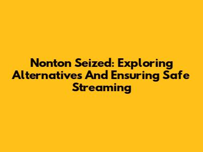 Nonton Seized: Exploring Alternatives And Ensuring Safe Streaming
