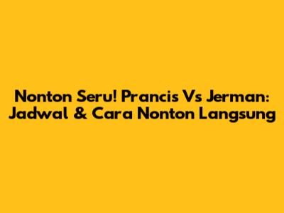 Nonton Seru! Prancis Vs Jerman: Jadwal & Cara Nonton Langsung