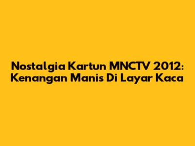 Nostalgia Kartun MNCTV 2012: Kenangan Manis Di Layar Kaca