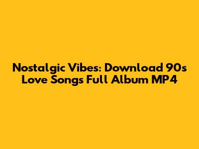 Nostalgic Vibes: Download 90s Love Songs Full Album MP4
