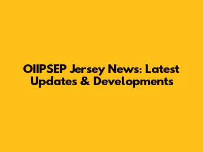 OIIPSEP Jersey News: Latest Updates & Developments