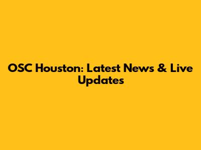 OSC Houston: Latest News & Live Updates