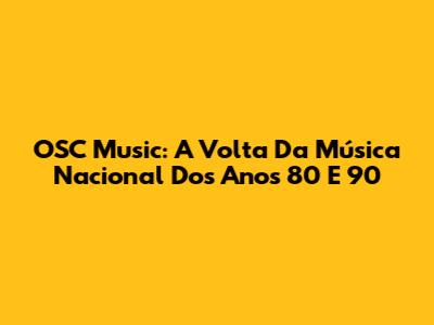 OSC Music: A Volta Da Música Nacional Dos Anos 80 E 90