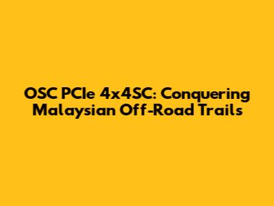 OSC PCIe 4x4SC: Conquering Malaysian Off-Road Trails