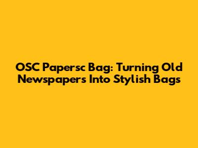 OSC Papersc Bag: Turning Old Newspapers Into Stylish Bags