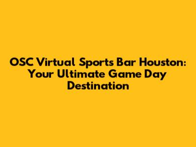 OSC Virtual Sports Bar Houston: Your Ultimate Game Day Destination