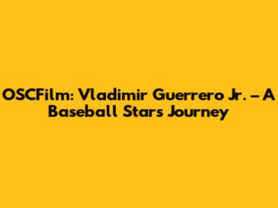 OSCFilm: Vladimir Guerrero Jr. – A Baseball Star's Journey