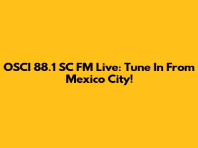 OSCI 88.1 SC FM Live: Tune In From Mexico City!