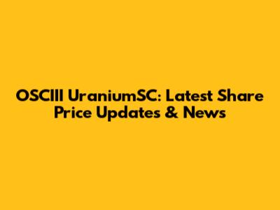 OSCIII UraniumSC: Latest Share Price Updates & News
