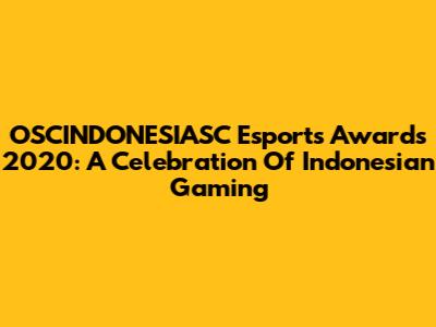 OSCINDONESIASC Esports Awards 2020: A Celebration Of Indonesian Gaming