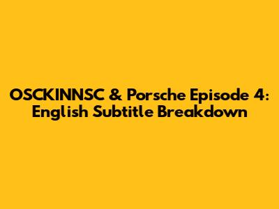 OSCKINNSC & Porsche Episode 4: English Subtitle Breakdown