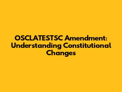 OSCLATESTSC Amendment: Understanding Constitutional Changes