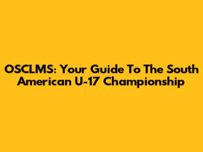 OSCLMS: Your Guide To The South American U-17 Championship