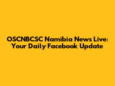 OSCNBCSC Namibia News Live: Your Daily Facebook Update