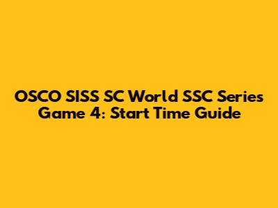 OSCO SISS SC World SSC Series Game 4: Start Time Guide