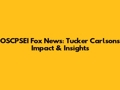 OSCPSEI Fox News: Tucker Carlson's Impact & Insights