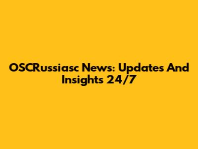 OSCRussiasc News: Updates And Insights 24/7