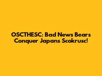 OSCTHESC: Bad News Bears Conquer Japan's Scokrusc!