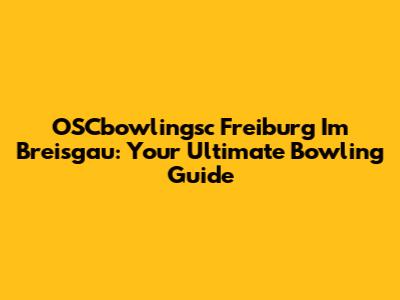 OSCbowlingsc Freiburg Im Breisgau: Your Ultimate Bowling Guide