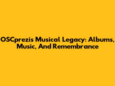 OSCprezi's Musical Legacy: Albums, Music, And Remembrance