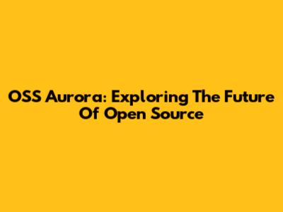 OSS Aurora: Exploring The Future Of Open Source