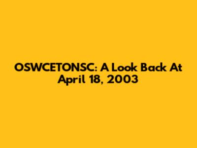 OSWCETONSC: A Look Back At April 18, 2003