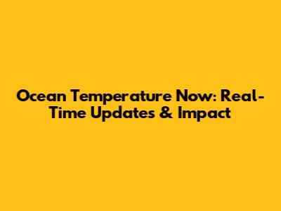 Ocean Temperature Now: Real-Time Updates & Impact