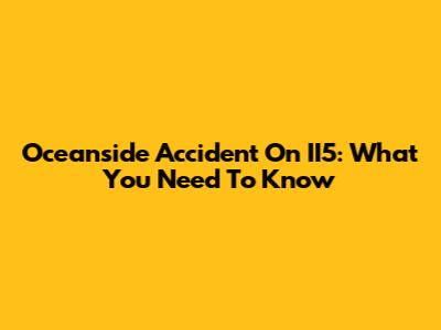 Oceanside Accident On II5: What You Need To Know