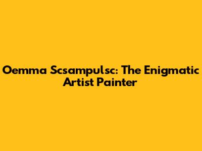Oemma Scsampulsc: The Enigmatic Artist Painter