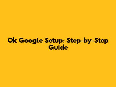 Ok Google Setup: Step-by-Step Guide
