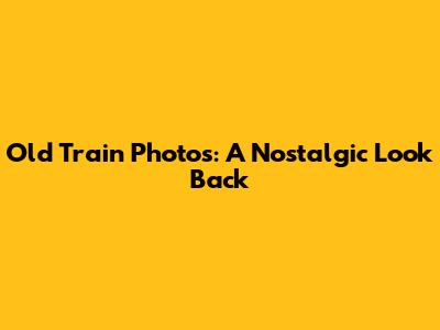 Old Train Photos: A Nostalgic Look Back