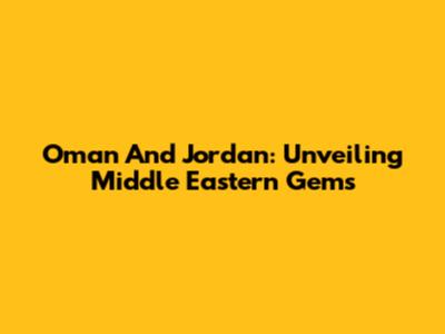 Oman And Jordan: Unveiling Middle Eastern Gems