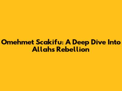 Omehmet Scakifu: A Deep Dive Into Allah's Rebellion