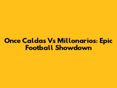 Once Caldas Vs Millonarios: Epic Football Showdown