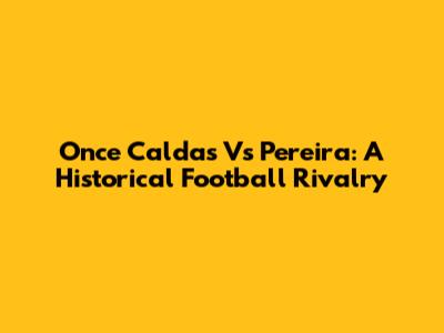 Once Caldas Vs Pereira: A Historical Football Rivalry